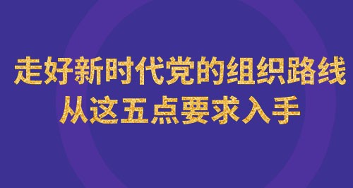 走好新时代党的组织路线从这五点要求入手